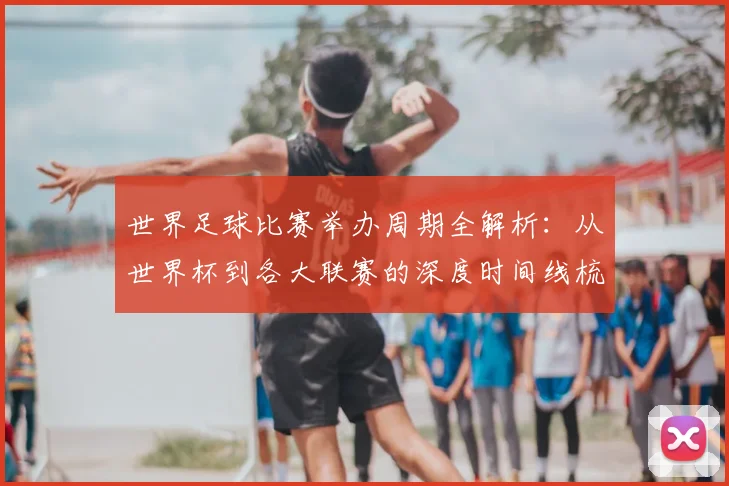 世界足球比赛举办周期全解析：从世界杯到各大联赛的深度时间线梳理_20260609201452
