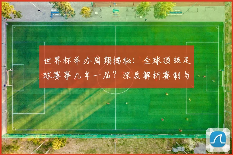 世界杯举办周期揭秘：全球顶级足球赛事几年一届？深度解析赛制与历史沿革_20260609201253