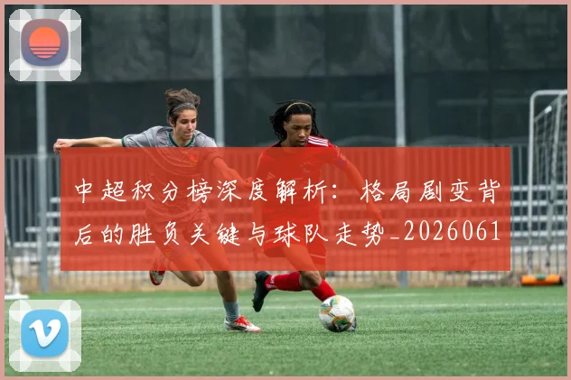 中超积分榜深度解析：格局剧变背后的胜负关键与球队走势_20260610190455