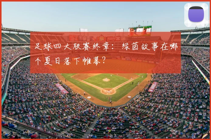 足球四大联赛终章：绿茵故事在哪个夏日落下帷幕？
