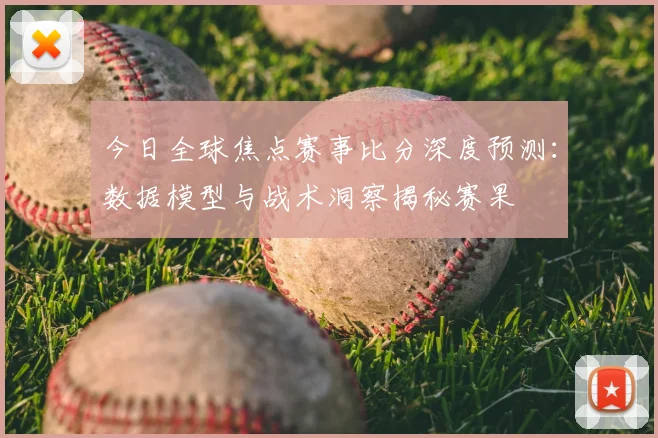 今日全球焦点赛事比分深度预测：数据模型与战术洞察揭秘赛果