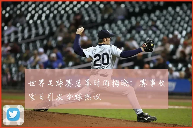 世界足球赛落幕时间揭晓：赛事收官日引发全球热议
