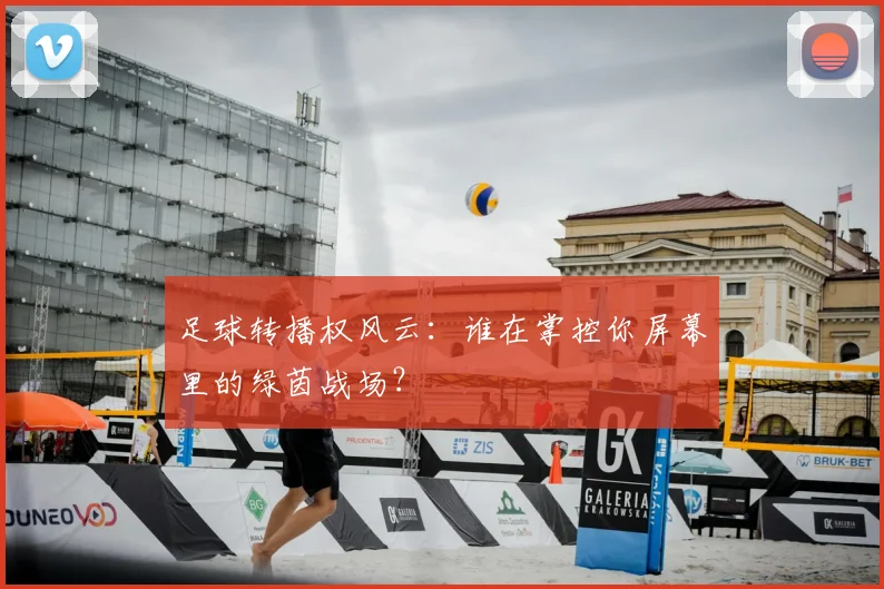 足球转播权风云：谁在掌控你屏幕里的绿茵战场？