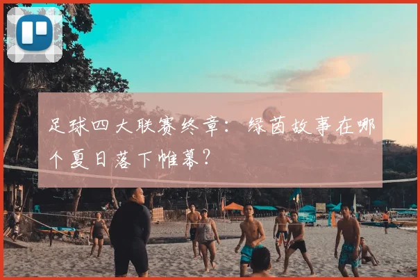 足球四大联赛终章：绿茵故事在哪个夏日落下帷幕？