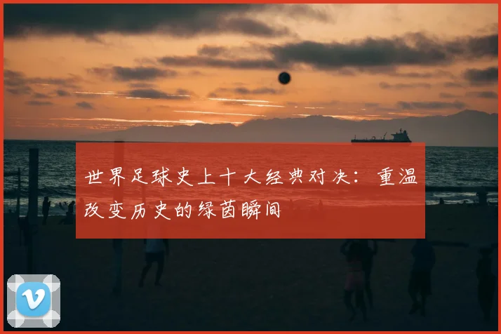 世界足球史上十大经典对决:重温改变历史的绿茵瞬间