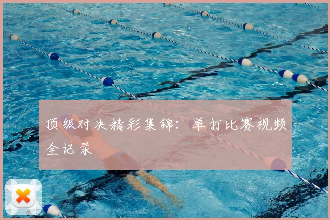 顶级对决精彩集锦：单打比赛视频全记录