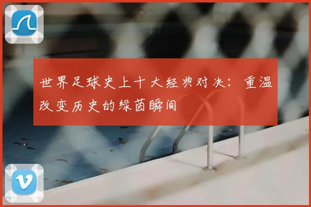 世界足球史上十大经典对决:重温改变历史的绿茵瞬间
