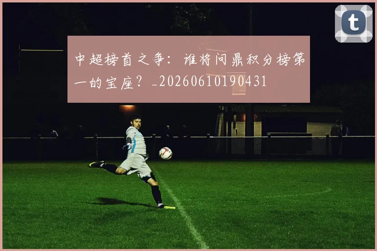 中超榜首之争：谁将问鼎积分榜第一的宝座？_20260610190431