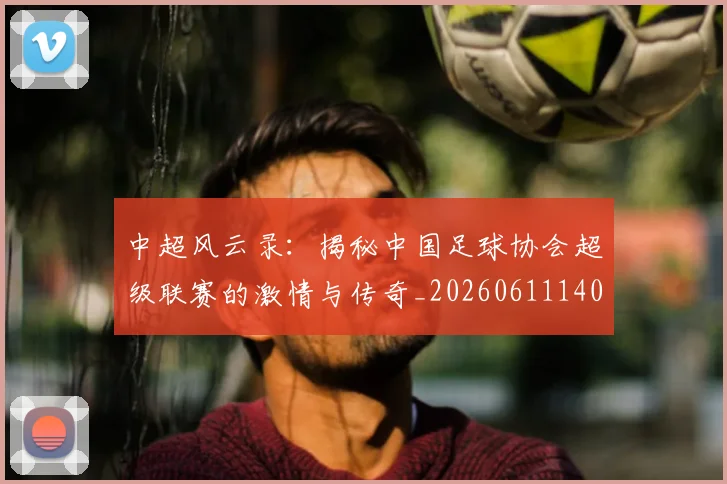 中超风云录：揭秘中国足球协会超级联赛的激情与传奇_20260611140956