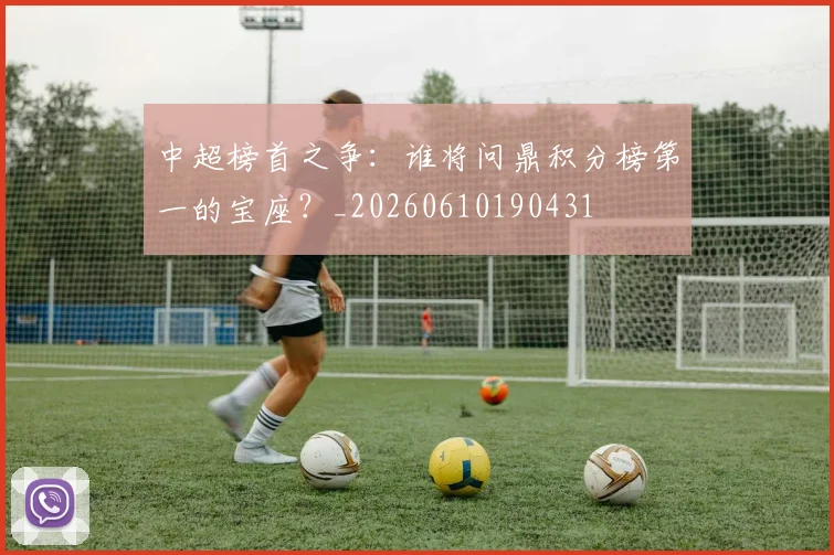 中超榜首之争:谁将问鼎积分榜第一的宝座?_20260610190431