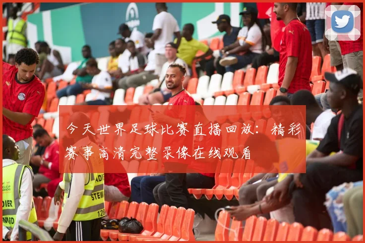 今天世界足球比赛直播回放：精彩赛事高清完整录像在线观看