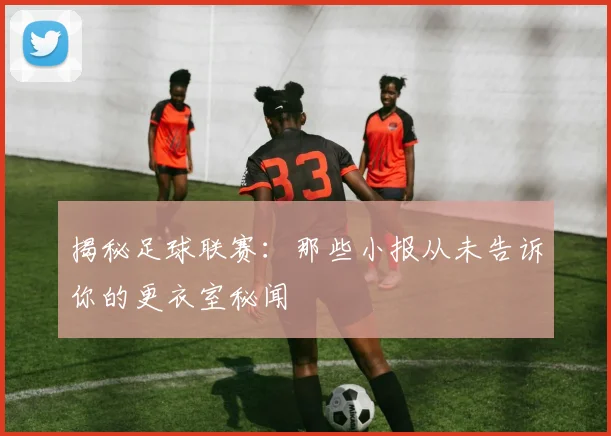 揭秘足球联赛:那些小报从未告诉你的更衣室秘闻