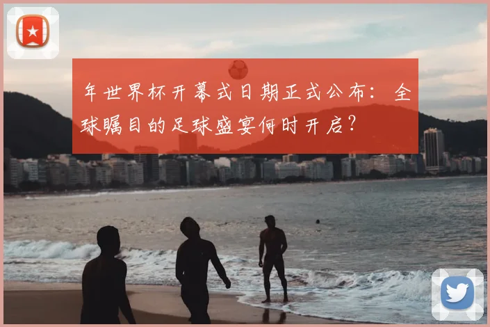 年世界杯开幕式日期正式公布：全球瞩目的足球盛宴何时开启？