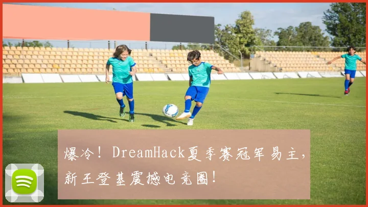 爆冷！DreamHack夏季赛冠军易主，新王登基震撼电竞圈！