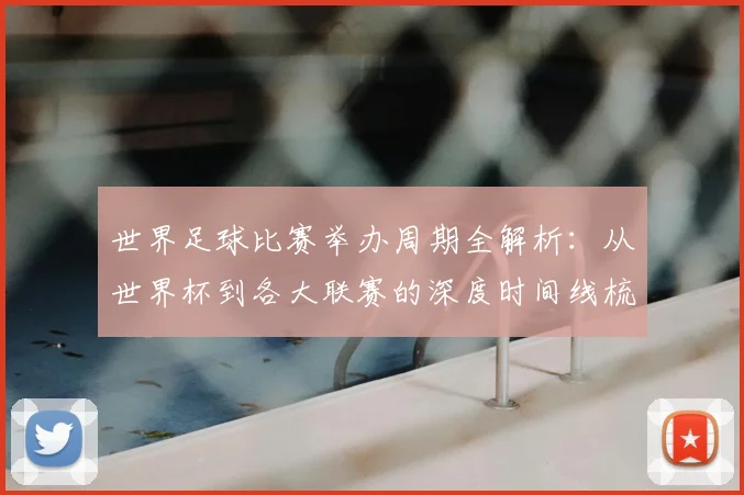 世界足球比赛举办周期全解析:从世界杯到各大联赛的深度时间线梳理_20260609201452