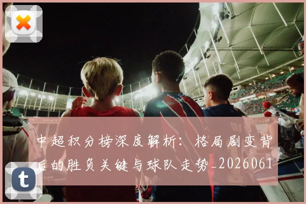 中超积分榜深度解析：格局剧变背后的胜负关键与球队走势_20260610190455