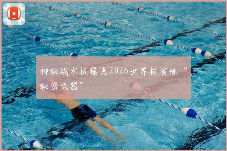 神秘战术板曝光2026世界杯演练“秘密武器”