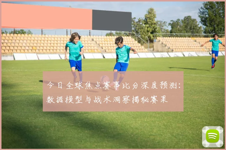 今日全球焦点赛事比分深度预测:数据模型与战术洞察揭秘赛果