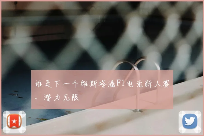 谁是下一个维斯塔潘F1电竞新人赛，潜力无限