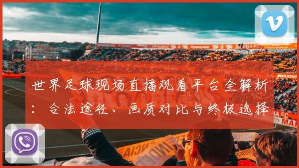 世界足球现场直播观看平台全解析:合法途径、画质对比与终极选择指南_20260609201534