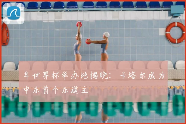 年世界杯举办地揭晓：卡塔尔成为中东首个东道主