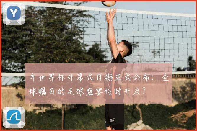 年世界杯开幕式日期正式公布:全球瞩目的足球盛宴何时开启?