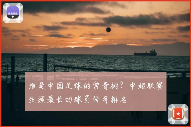 谁是中国足球的常青树?中超联赛生涯最长的球员传奇排名